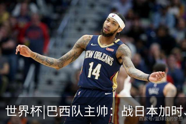 世界杯|巴西队主帅：战日本加时、点球都有预案