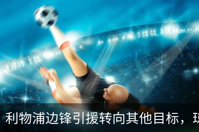 利物浦边锋引援转向其他目标，琼斯和基耶萨最有可能离队