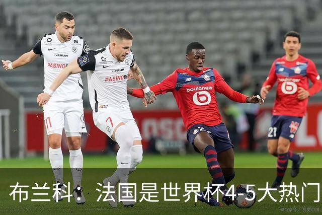 布兰科：法国是世界杯4-5大热门之一，梅西的表现不可思议