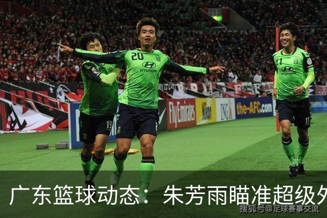 广东篮球动态：朱芳雨瞄准超级外援，杜润旺报价及徐杰征战德鲁联赛