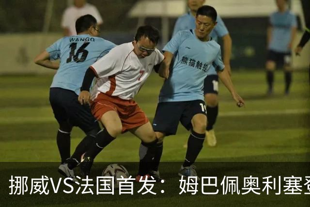 挪威VS法国首发：姆巴佩奥利塞登贝莱联袂 哈兰德替补