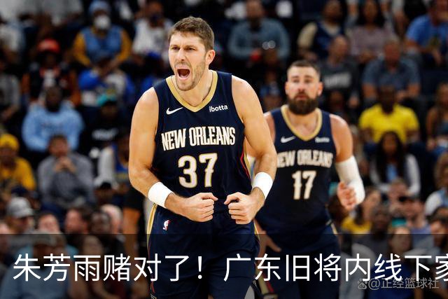 朱芳雨赌对了！广东旧将内线下家曝光，已拒绝NBA马刺合同！