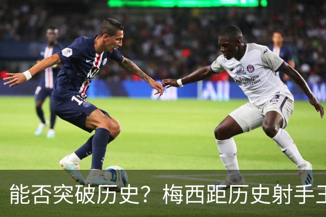 能否突破历史？梅西距历史射手王仅差3球 距历史助攻王仅差1助