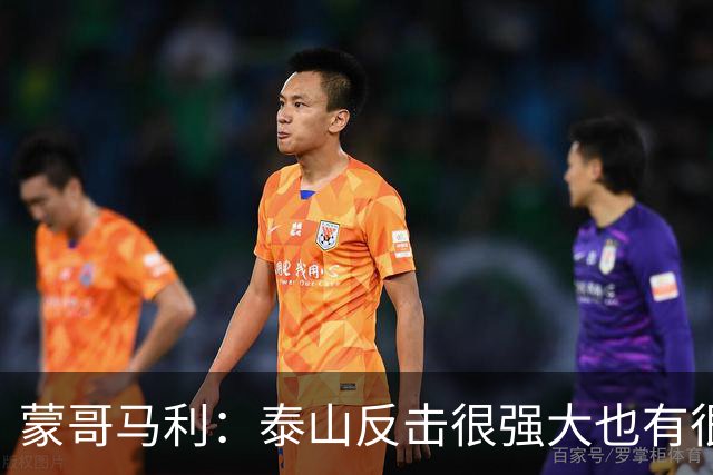 蒙哥马利：泰山反击很强大也有很多出色球员 张稀哲、王刚将缺阵